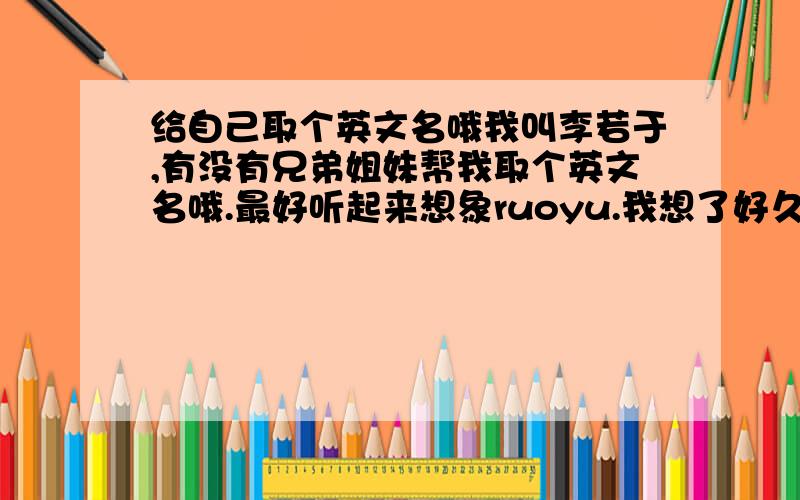 给自己取个英文名哦我叫李若于,有没有兄弟姐妹帮我取个英文名哦.最好听起来想象ruoyu.我想了好久都没想到合适的单词.如