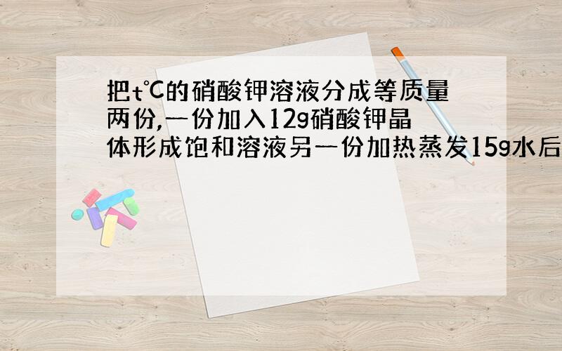 把t℃的硝酸钾溶液分成等质量两份,一份加入12g硝酸钾晶体形成饱和溶液另一份加热蒸发15g水后