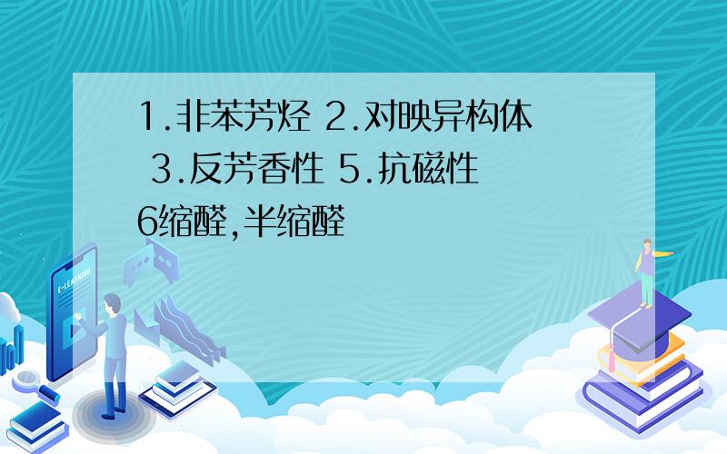 1.非苯芳烃 2.对映异构体 3.反芳香性 5.抗磁性 6缩醛,半缩醛