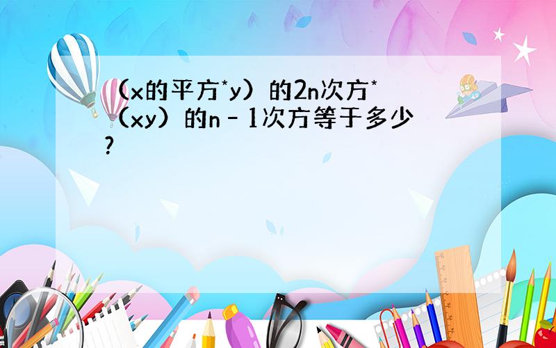 （x的平方*y）的2n次方*（xy）的n–1次方等于多少?