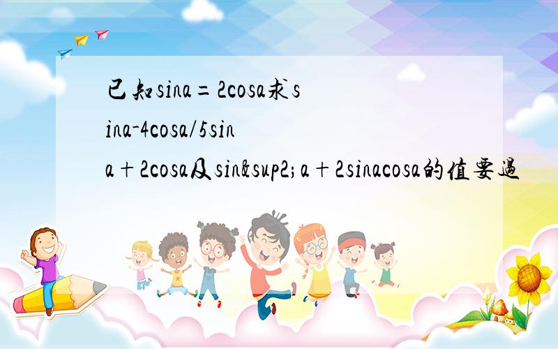 已知sina=2cosa求sina-4cosa/5sina+2cosa及sin²a+2sinacosa的值要过