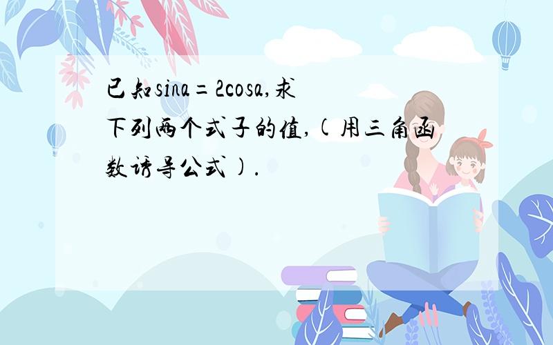 已知sina=2cosa,求下列两个式子的值,(用三角函数诱导公式).