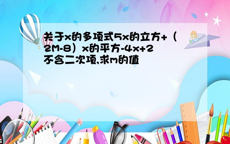 关于x的多项式5x的立方+（2M-8）x的平方-4x+2不含二次项,求m的值