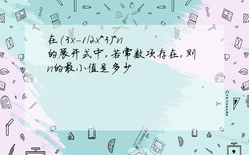 在（3x-1/2x^3)^n的展开式中,若常数项存在,则n的最小值是多少