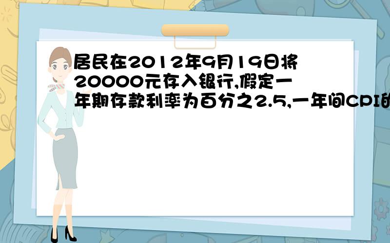 居民在2012年9月19日将20000元存入银行,假定一年期存款利率为百分之2.5,一年间CPI的平均涨幅为百分之3.3