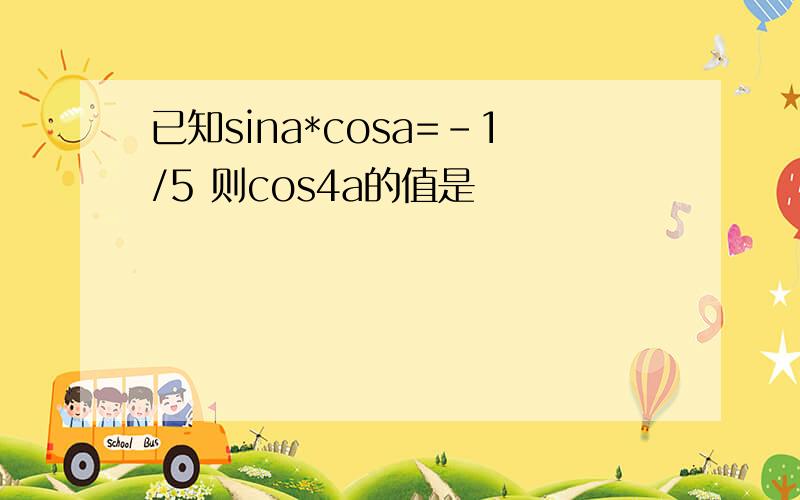 已知sina*cosa=-1/5 则cos4a的值是