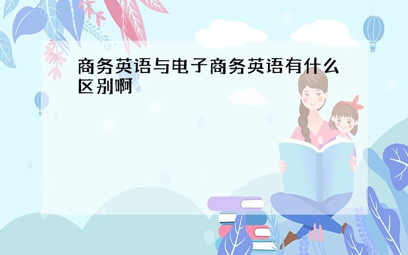 商务英语与电子商务英语有什么区别啊