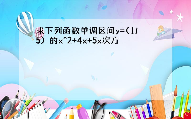 求下列函数单调区间y=(1/5）的x^2+4x+5x次方