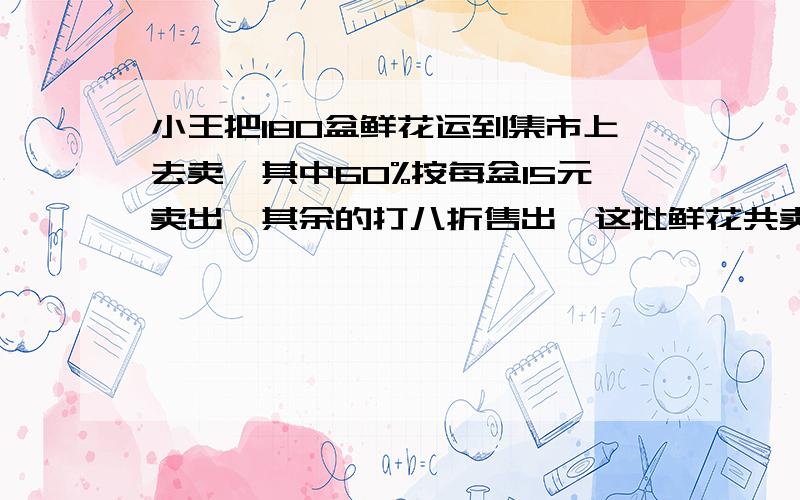 小王把180盆鲜花运到集市上去卖,其中60%按每盆15元卖出,其余的打八折售出,这批鲜花共卖了多少元