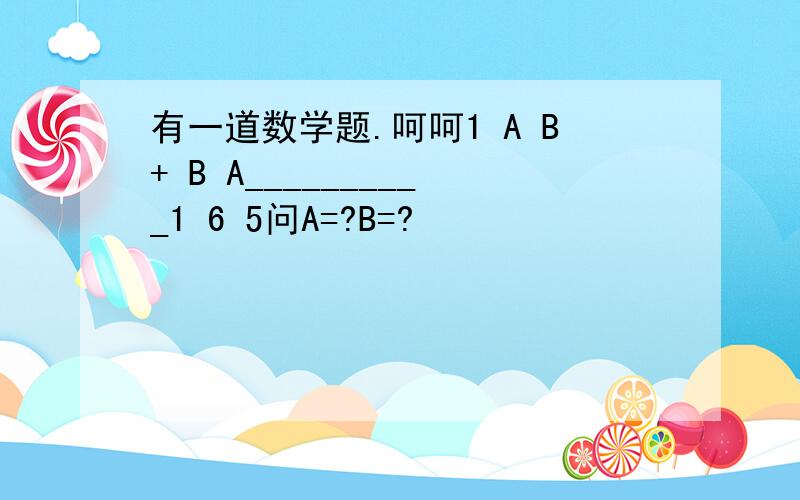 有一道数学题.呵呵1 A B+ B A__________1 6 5问A=?B=?