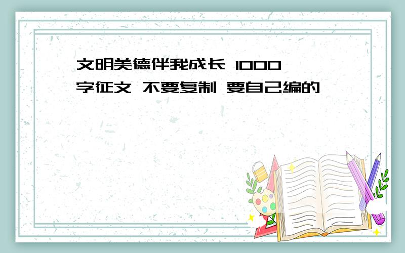 文明美德伴我成长 1000 字征文 不要复制 要自己编的