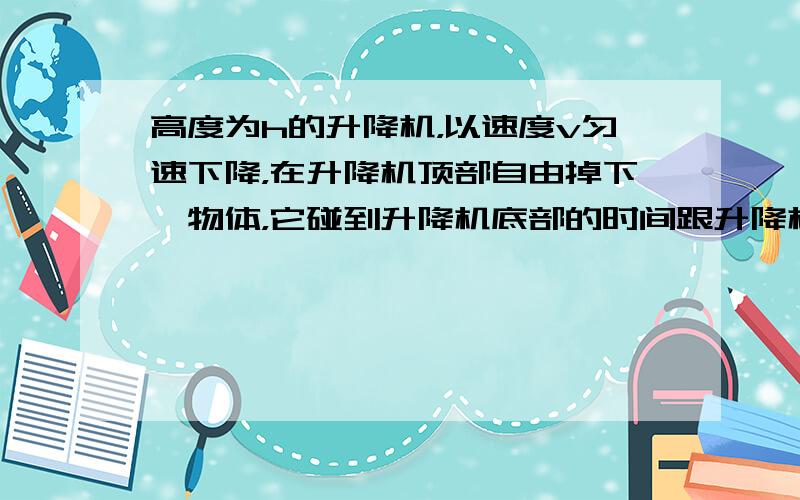 高度为h的升降机，以速度v匀速下降，在升降机顶部自由掉下一物体，它碰到升降机底部的时间跟升降机静止时相比较（　　）