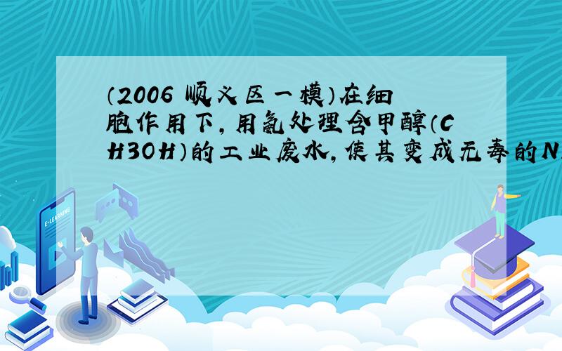 （2006•顺义区一模）在细胞作用下，用氨处理含甲醇（CH3OH）的工业废水，使其变成无毒的N2和CO2，从而消除对环境