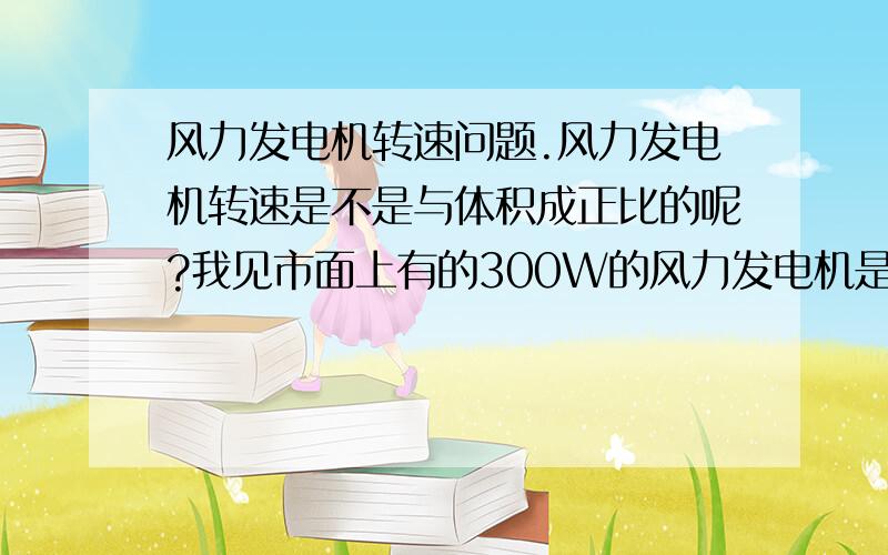 风力发电机转速问题.风力发电机转速是不是与体积成正比的呢?我见市面上有的300W的风力发电机是400/分钟转的,有的又是