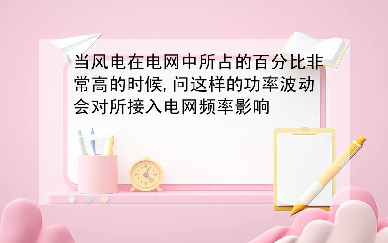 当风电在电网中所占的百分比非常高的时候,问这样的功率波动会对所接入电网频率影响