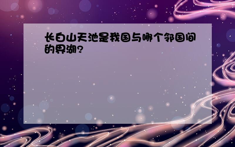 长白山天池是我国与哪个邻国间的界湖?