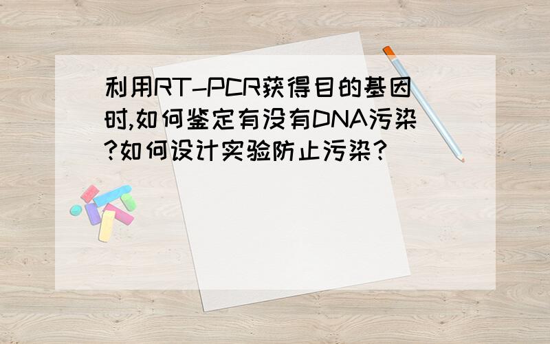 利用RT-PCR获得目的基因时,如何鉴定有没有DNA污染?如何设计实验防止污染?