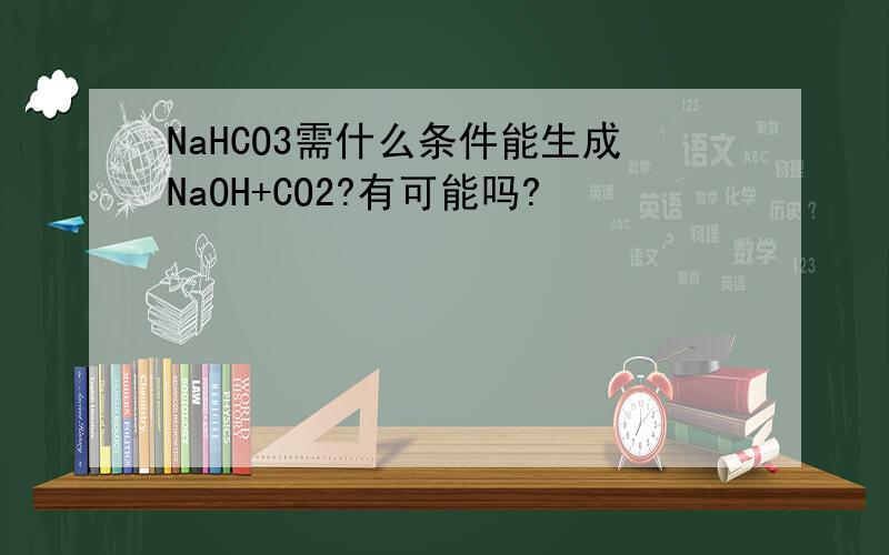 NaHCO3需什么条件能生成NaOH+CO2?有可能吗?