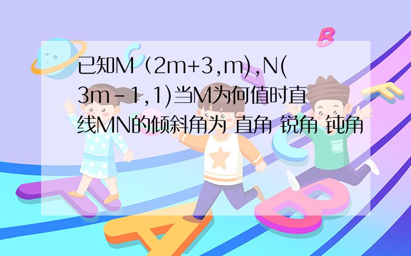 已知M（2m+3,m),N(3m-1,1)当M为何值时直线MN的倾斜角为 直角 锐角 钝角