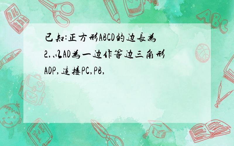 已知:正方形ABCD的边长为2,以AD为一边作等边三角形ADP,连接PC,PB,