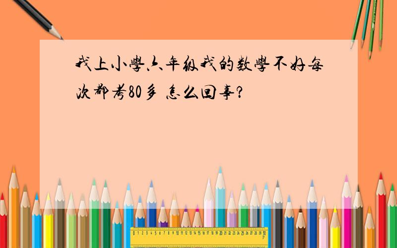 我上小学六年级我的数学不好每次都考80多 怎么回事?