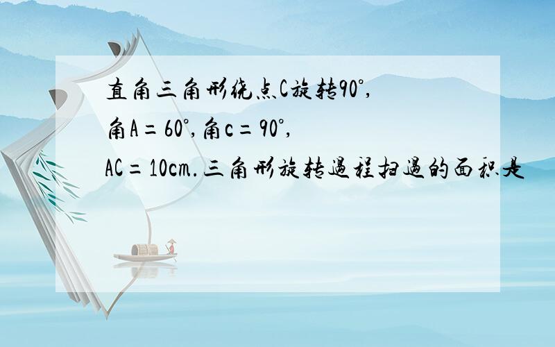 直角三角形绕点C旋转90°,角A=60°,角c=90°,AC=10cm.三角形旋转过程扫过的面积是