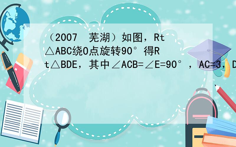 （2007•芜湖）如图，Rt△ABC绕O点旋转90°得Rt△BDE，其中∠ACB=∠E=90°，AC=3，DE=5，则O