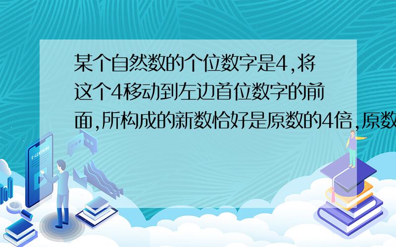 某个自然数的个位数字是4,将这个4移动到左边首位数字的前面,所构成的新数恰好是原数的4倍,原数最小是几?