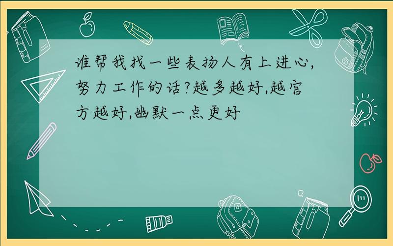 谁帮我找一些表扬人有上进心,努力工作的话?越多越好,越官方越好,幽默一点更好