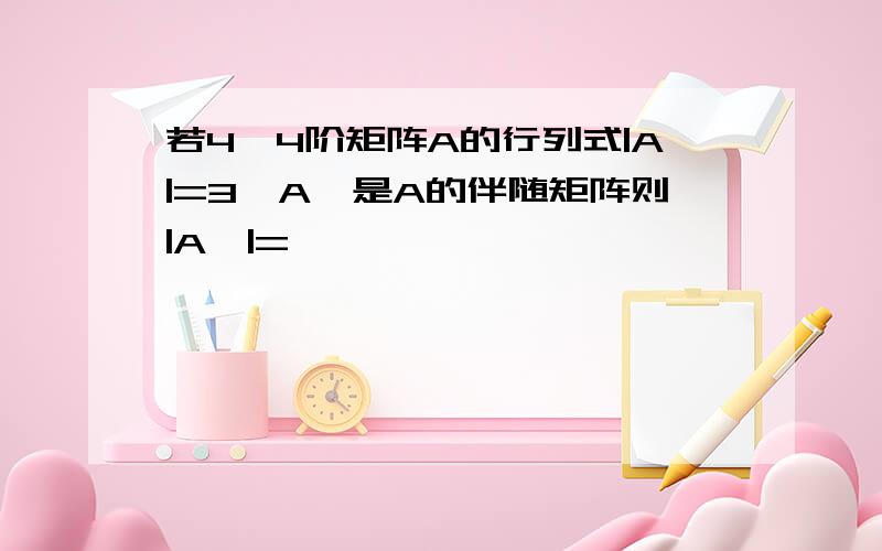 若4*4阶矩阵A的行列式|A|=3,A*是A的伴随矩阵则|A*|=