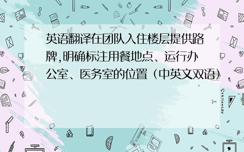 英语翻译在团队入住楼层提供路牌,明确标注用餐地点、运行办公室、医务室的位置（中英文双语）.