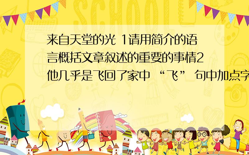 来自天堂的光 1请用简介的语言概括文章叙述的重要的事情2他几乎是飞回了家中 “飞” 句中加点字的含义3文题为“来自天堂的