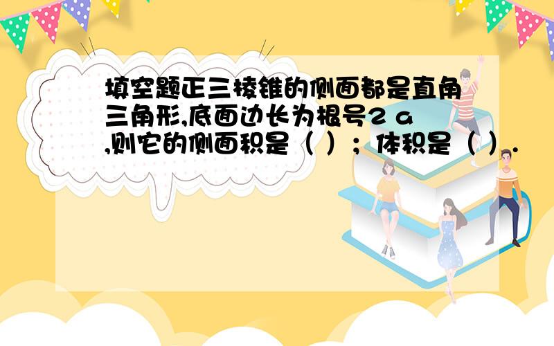 填空题正三棱锥的侧面都是直角三角形,底面边长为根号2 a,则它的侧面积是（ ）；体积是（ ）.