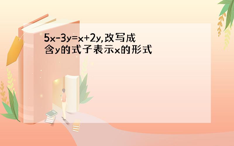 5x-3y=x+2y,改写成含y的式子表示x的形式