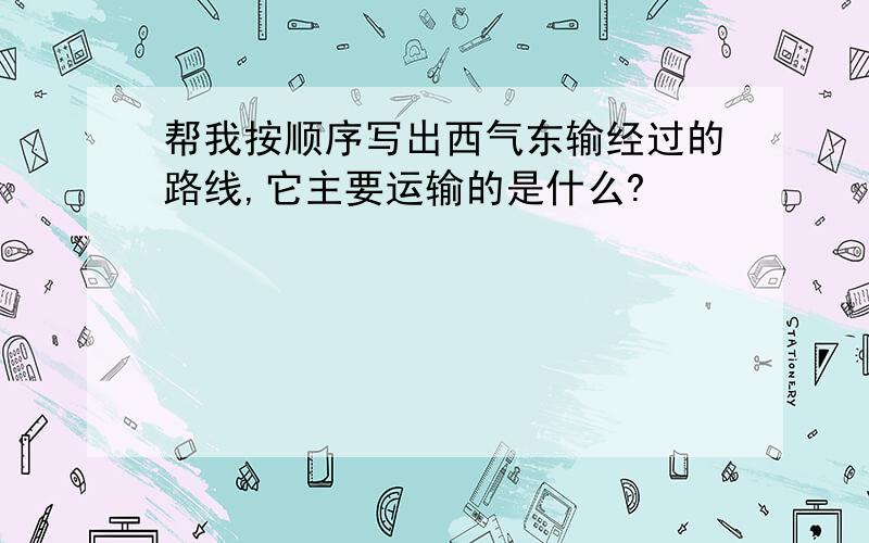 帮我按顺序写出西气东输经过的路线,它主要运输的是什么?