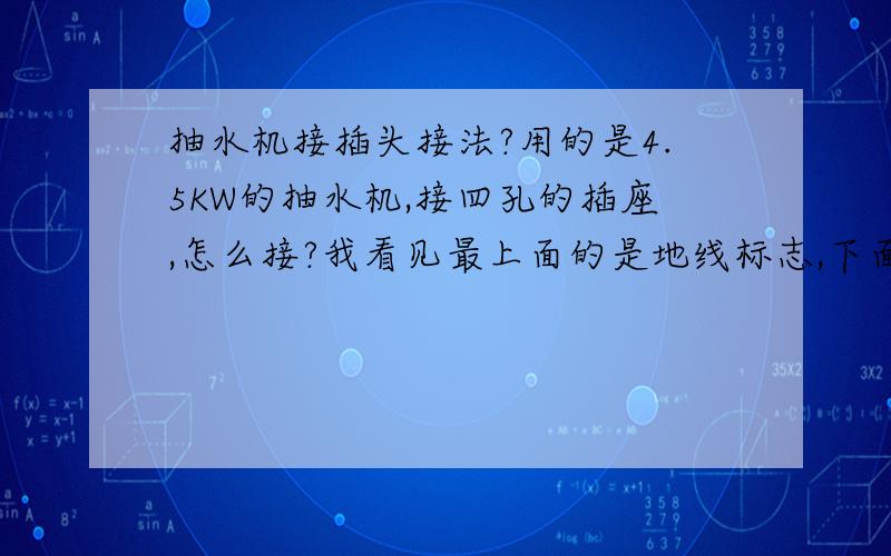 抽水机接插头接法?用的是4.5KW的抽水机,接四孔的插座,怎么接?我看见最上面的是地线标志,下面3个空呈倒三角,我该怎么