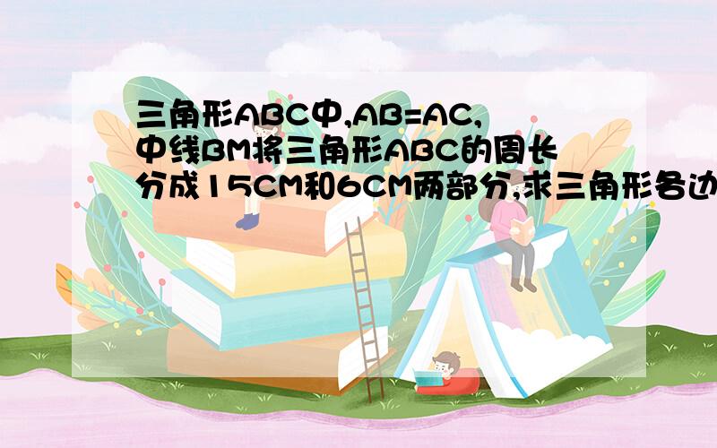 三角形ABC中,AB=AC,中线BM将三角形ABC的周长分成15CM和6CM两部分,求三角形各边