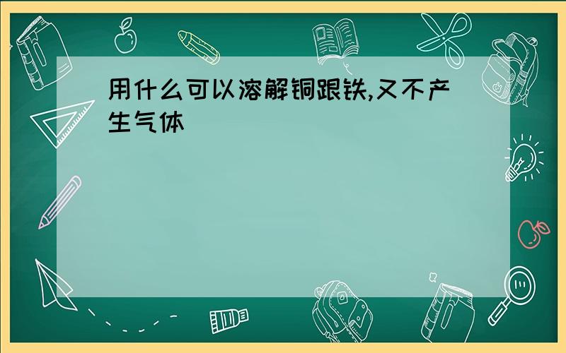 用什么可以溶解铜跟铁,又不产生气体