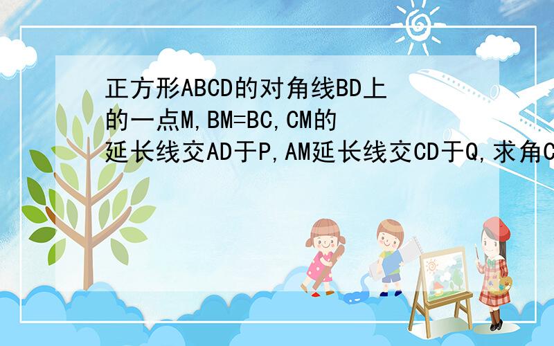 正方形ABCD的对角线BD上的一点M,BM=BC,CM的延长线交AD于P,AM延长线交CD于Q,求角CMQ的大小.