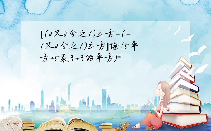 [（2又2分之1）立方-（-1又2分之1）立方]除（5平方＋5乘3＋3的平方）＝