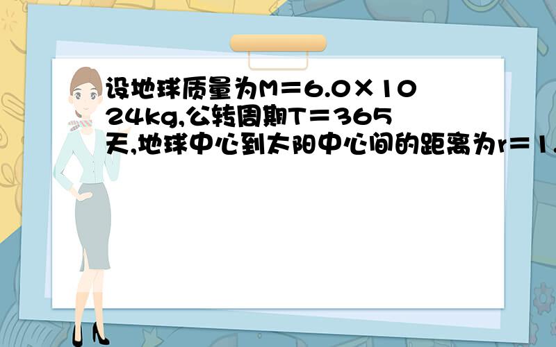 设地球质量为M＝6.0×1024kg,公转周期T＝365天,地球中心到太阳中心间的距离为r＝1.5×1011m,试根据以