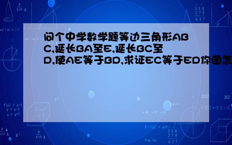 问个中学数学题等边三角形ABC,延长BA至E,延长BC至D,使AE等于BD,求证EC等于ED你图怎么画的？好像图不对 我