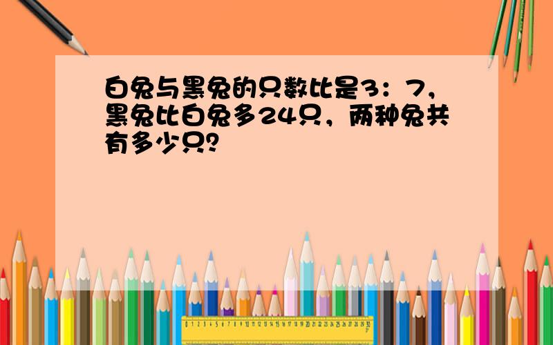 白兔与黑兔的只数比是3：7，黑兔比白兔多24只，两种兔共有多少只？