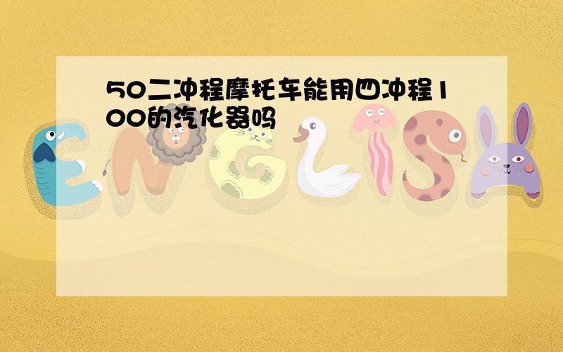 50二冲程摩托车能用四冲程100的汽化器吗