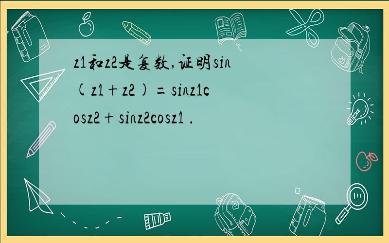 z1和z2是复数,证明sin(z1+z2)=sinz1cosz2+sinz2cosz1 .