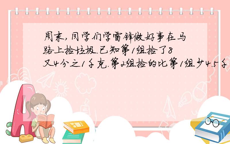 周末,同学们学雷锋做好事在马路上捡垃圾.已知第1组捡了8又4分之1千克.第2组捡的比第1组少4.5千克,第三组