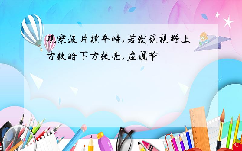 观察波片标本时,若发现视野上方较暗下方较亮,应调节