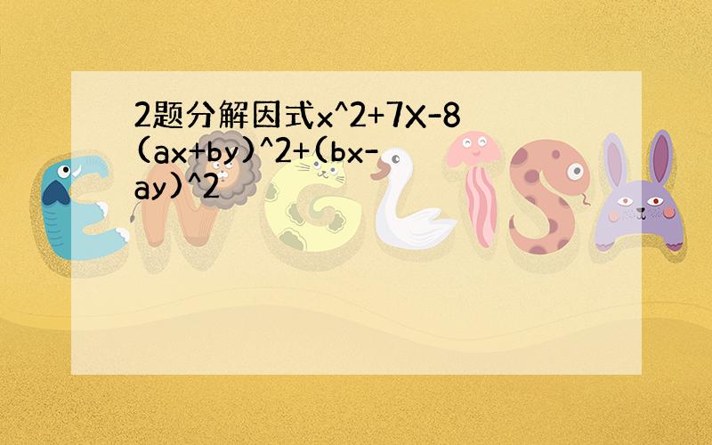 2题分解因式x^2+7X-8(ax+by)^2+(bx-ay)^2