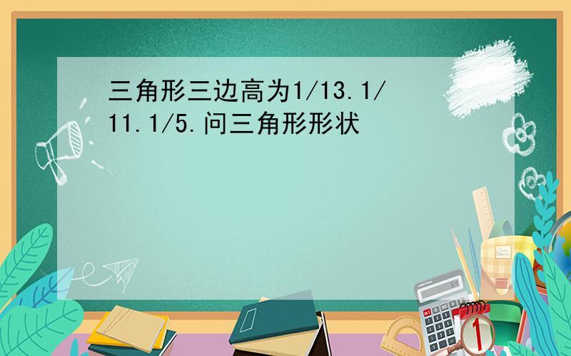 三角形三边高为1/13.1/11.1/5.问三角形形状