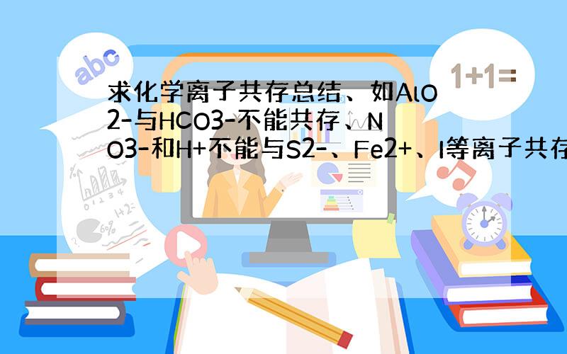 求化学离子共存总结、如AlO2-与HCO3-不能共存、NO3-和H+不能与S2-、Fe2+、I等离子共存